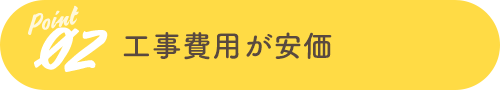 Point02 工事費用が安価